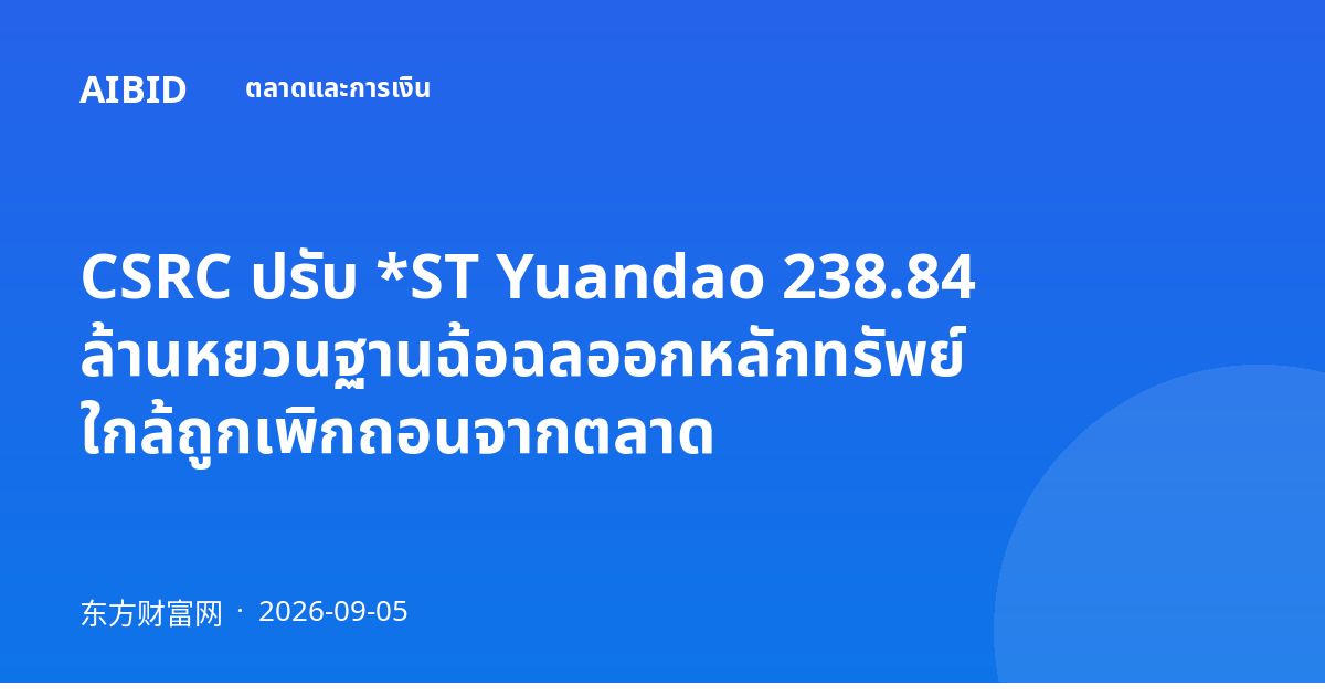 CSRC ปรับ *ST Yuandao 238.84 ล้านหยวนฐานฉ้อฉลออกหลักทรัพย์ ใกล้ถูกเพิกถอนจากตลาด