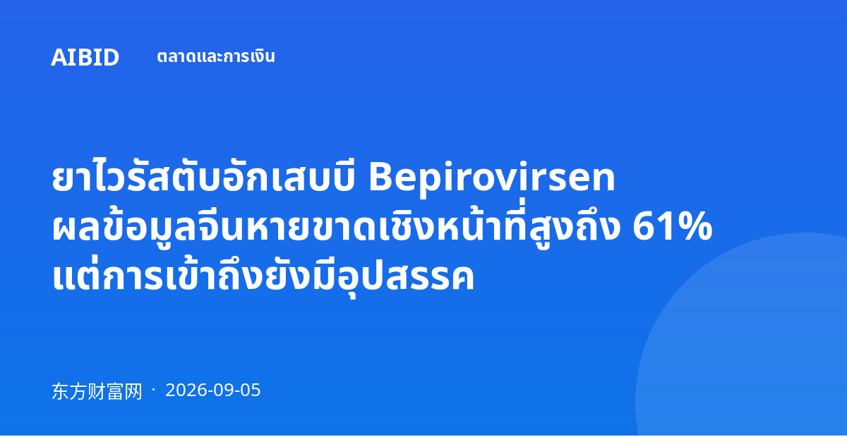 ยาไวรัสตับอักเสบบี Bepirovirsen ผลข้อมูลจีนหายขาดเชิงหน้าที่สูงถึง 61% แต่การเข้าถึงยังมีอุปสรรค