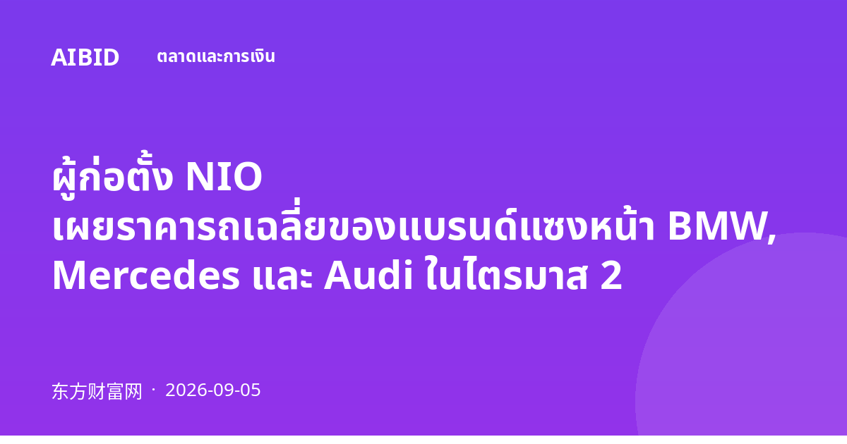 ผู้ก่อตั้ง NIO เผยราคารถเฉลี่ยของแบรนด์แซงหน้า BMW, Mercedes และ Audi ในไตรมาส 2