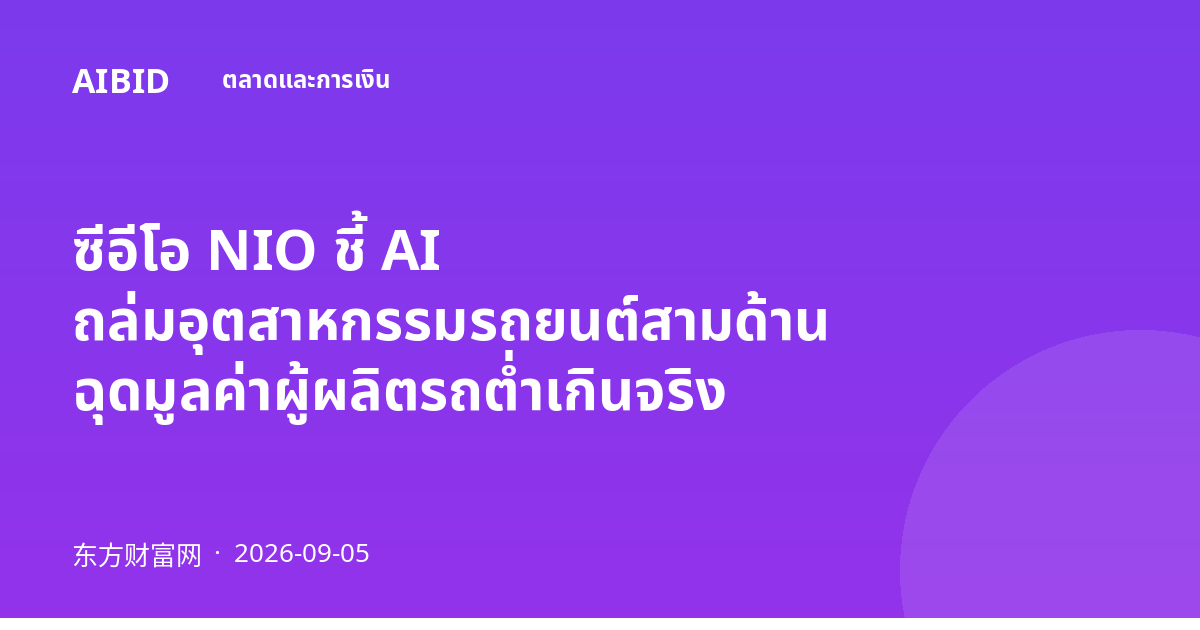ซีอีโอ NIO ชี้ AI ถล่มอุตสาหกรรมรถยนต์สามด้าน ฉุดมูลค่าผู้ผลิตรถต่ำเกินจริง