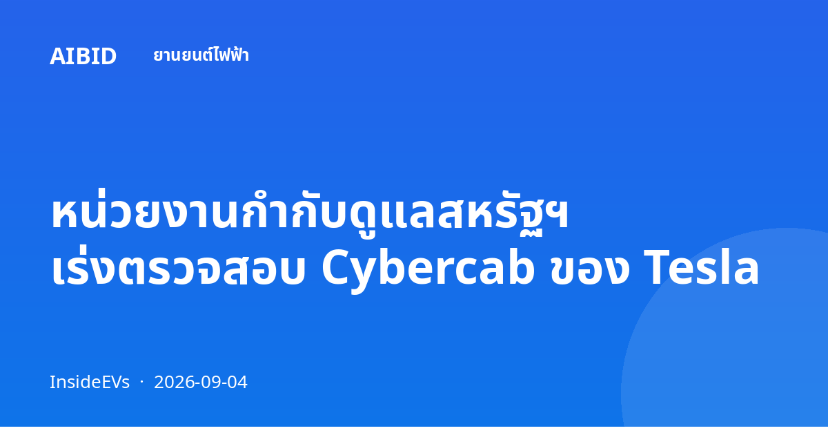หน่วยงานกำกับดูแลสหรัฐฯ เร่งตรวจสอบ Cybercab ของ Tesla