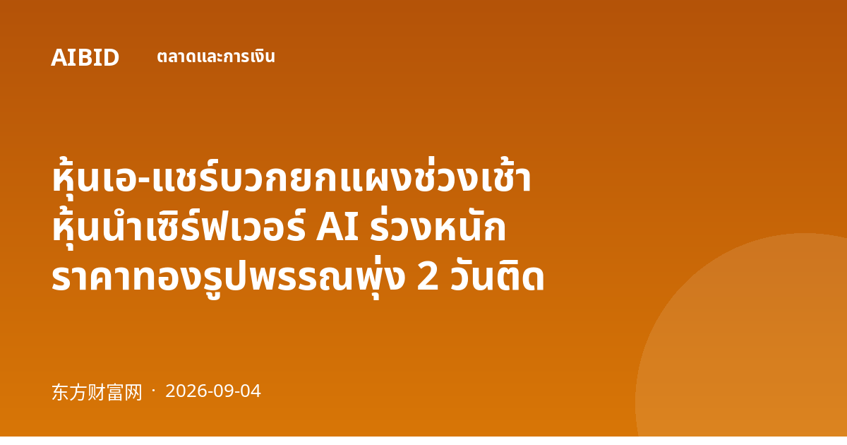 หุ้นเอ-แชร์บวกยกแผงช่วงเช้า หุ้นนำเซิร์ฟเวอร์ AI ร่วงหนัก ราคาทองรูปพรรณพุ่ง 2 วันติด