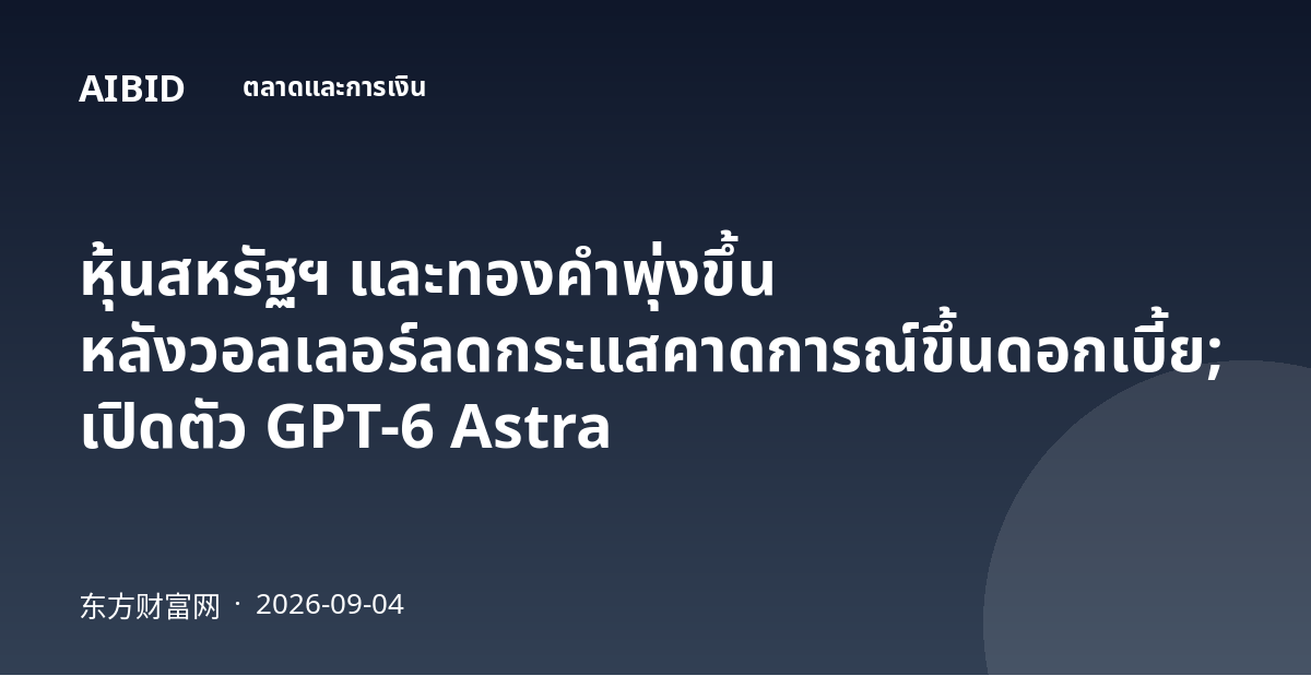หุ้นสหรัฐฯ และทองคำพุ่งขึ้น หลังวอลเลอร์ลดกระแสคาดการณ์ขึ้นดอกเบี้ย; เปิดตัว GPT-6 Astra