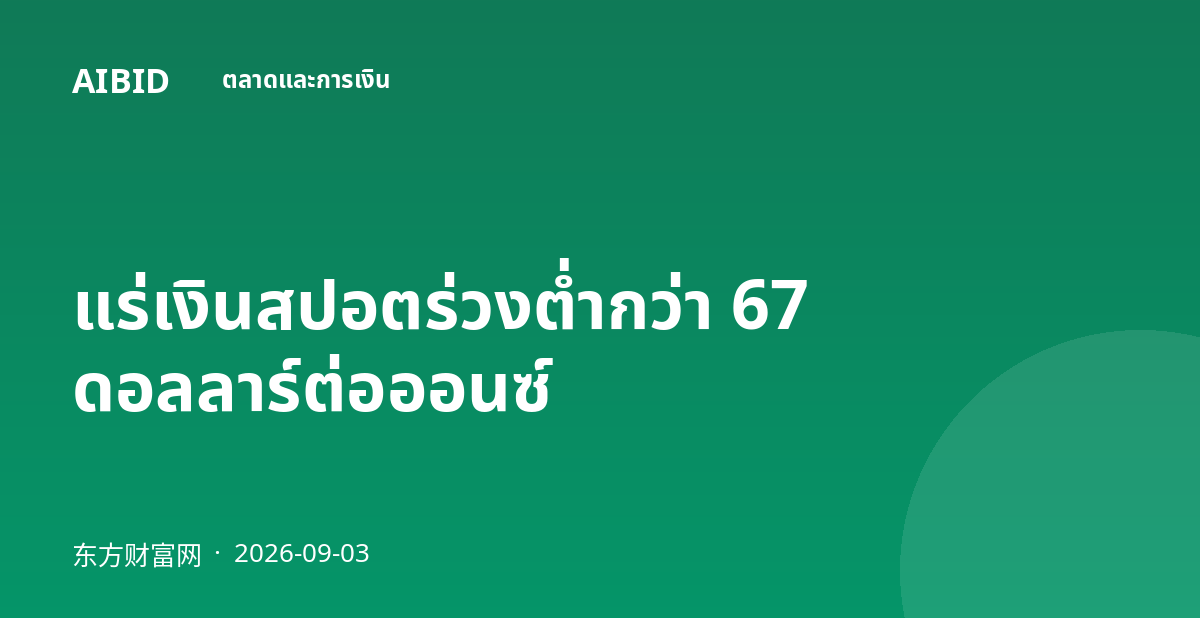 แร่เงินสปอตร่วงต่ำกว่า 67 ดอลลาร์ต่อออนซ์