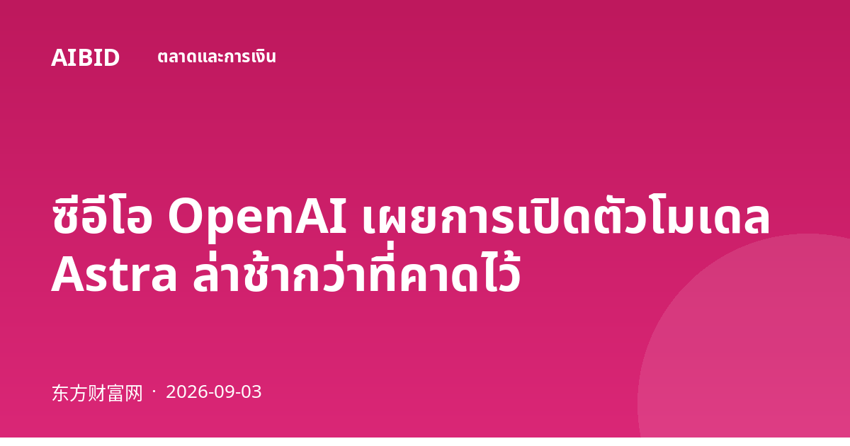 ซีอีโอ OpenAI เผยการเปิดตัวโมเดล Astra ล่าช้ากว่าที่คาดไว้
