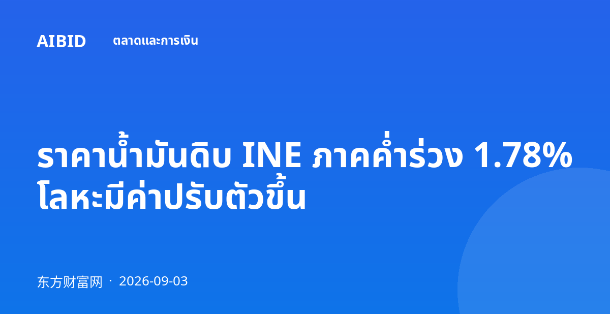 ราคาน้ำมันดิบ INE ภาคค่ำร่วง 1.78% โลหะมีค่าปรับตัวขึ้น