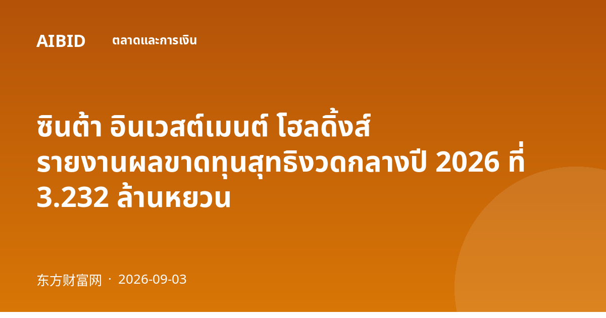 ซินต้า อินเวสต์เมนต์ โฮลดิ้งส์ รายงานผลขาดทุนสุทธิงวดกลางปี 2026 ที่ 3.232 ล้านหยวน