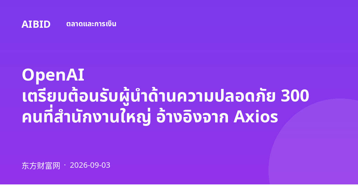 OpenAI เตรียมต้อนรับผู้นำด้านความปลอดภัย 300 คนที่สำนักงานใหญ่ อ้างอิงจาก Axios