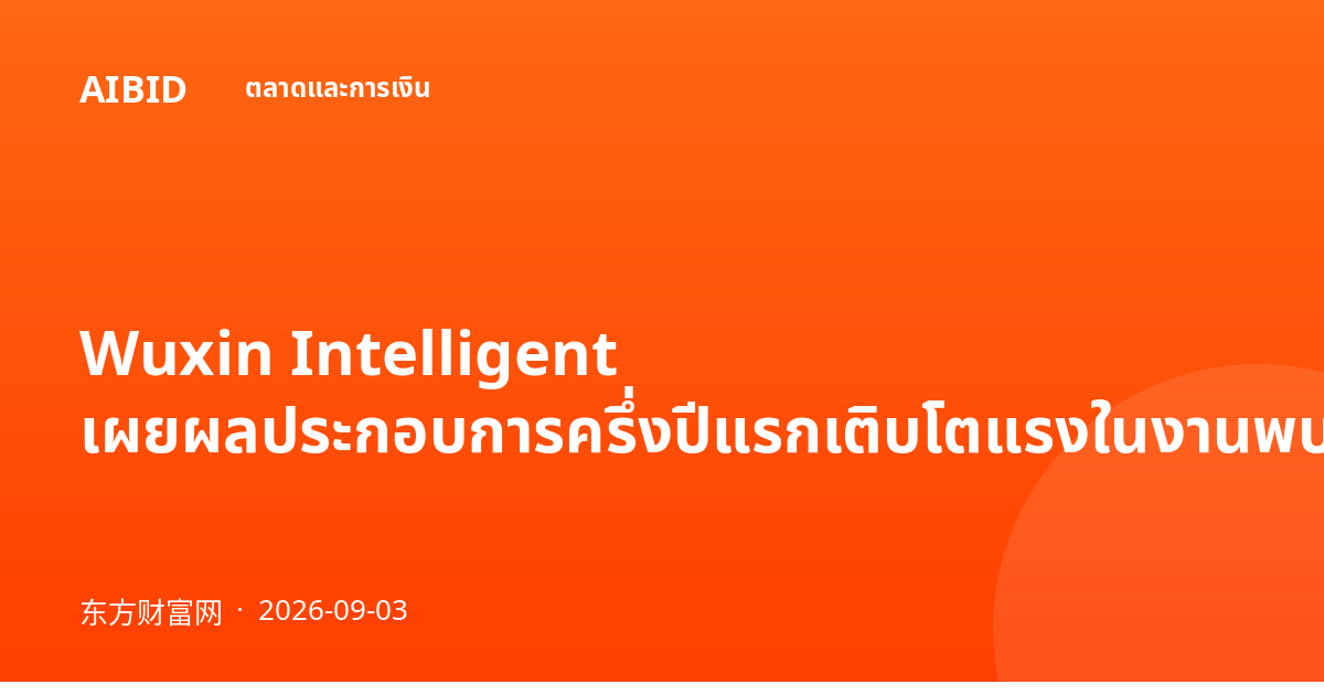 Wuxin Intelligent เผยผลประกอบการครึ่งปีแรกเติบโตแรงในงานพบปะนักลงทุน