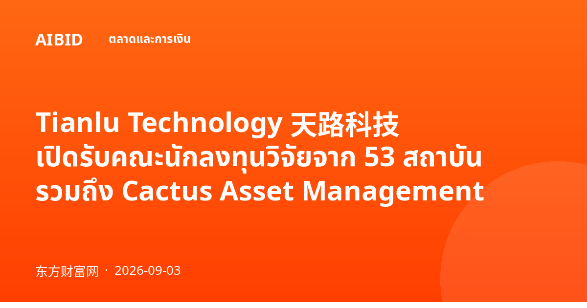 Tianlu Technology 天路科技 เปิดรับคณะนักลงทุนวิจัยจาก 53 สถาบัน รวมถึง Cactus Asset Management