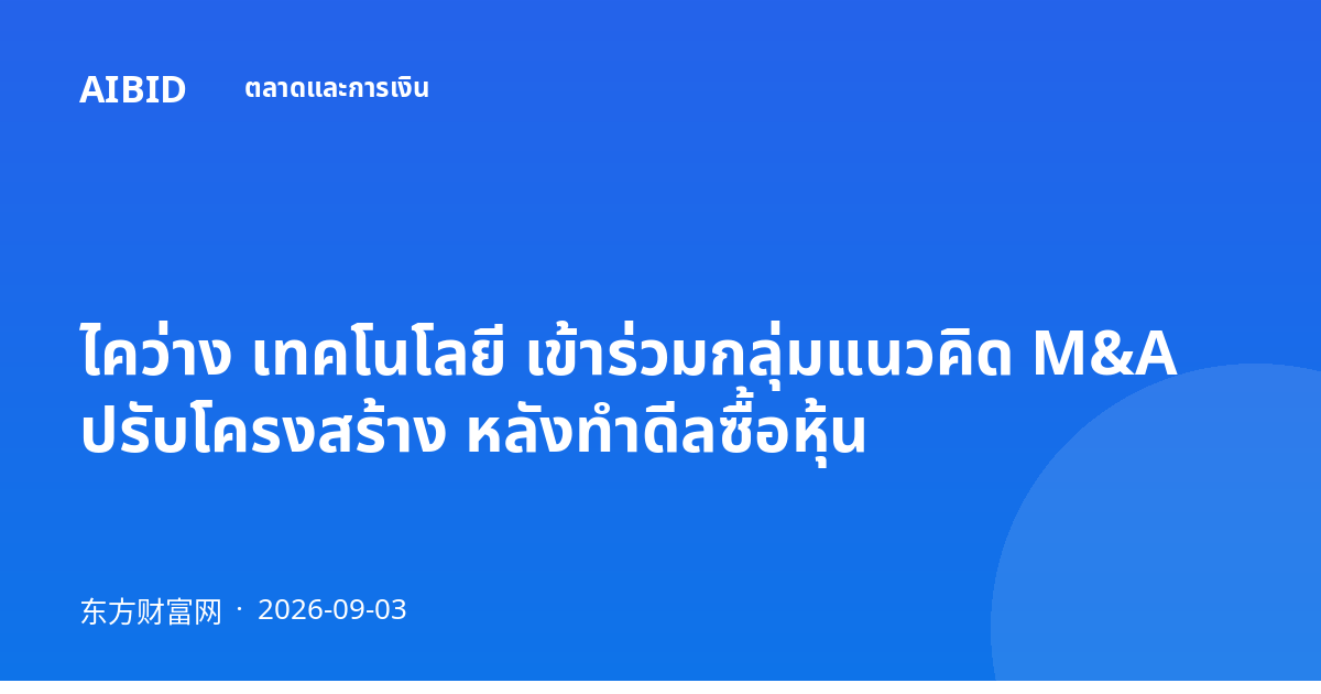 ไคว่าง เทคโนโลยี เข้าร่วมกลุ่มแนวคิด M&A ปรับโครงสร้าง หลังทำดีลซื้อหุ้น