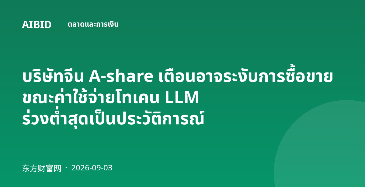 บริษัทจีน A-share เตือนอาจระงับการซื้อขาย ขณะค่าใช้จ่ายโทเคน LLM ร่วงต่ำสุดเป็นประวัติการณ์