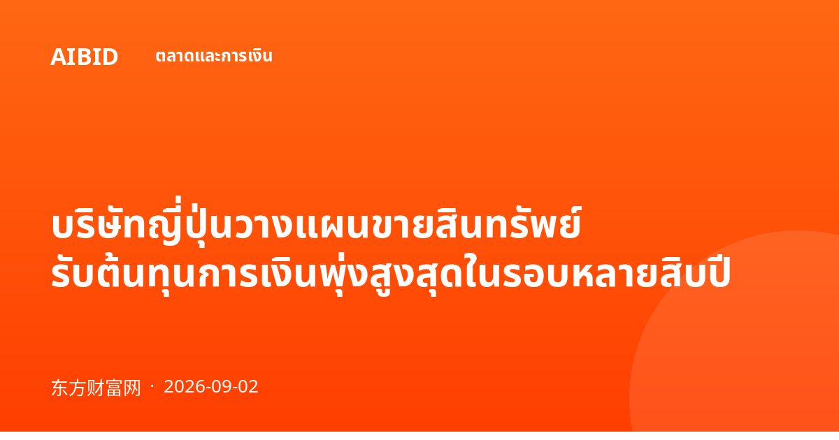 บริษัทญี่ปุ่นวางแผนขายสินทรัพย์ รับต้นทุนการเงินพุ่งสูงสุดในรอบหลายสิบปี