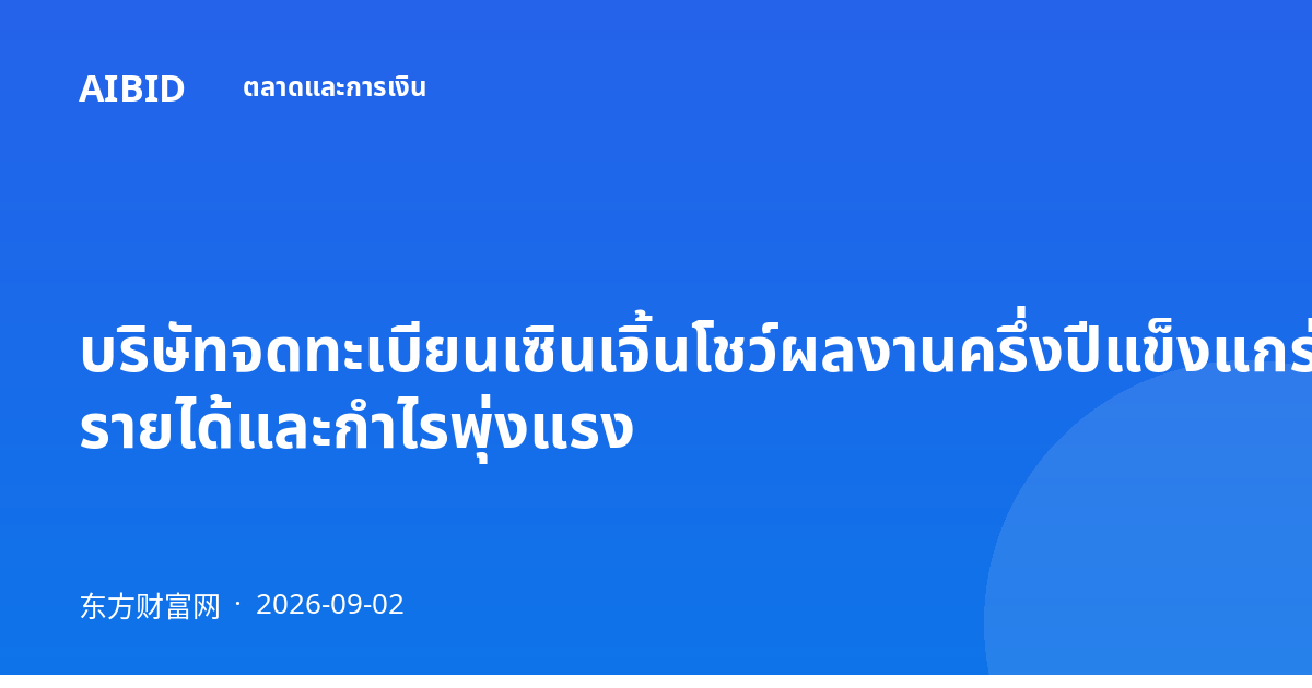 บริษัทจดทะเบียนเซินเจิ้นโชว์ผลงานครึ่งปีแข็งแกร่ง รายได้และกำไรพุ่งแรง