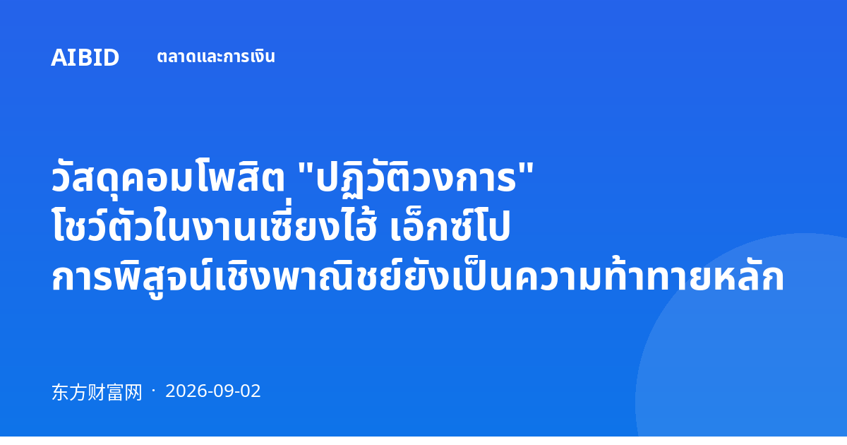 วัสดุคอมโพสิต "ปฏิวัติวงการ" โชว์ตัวในงานเซี่ยงไฮ้ เอ็กซ์โป การพิสูจน์เชิงพาณิชย์ยังเป็นความท้าทายหลัก