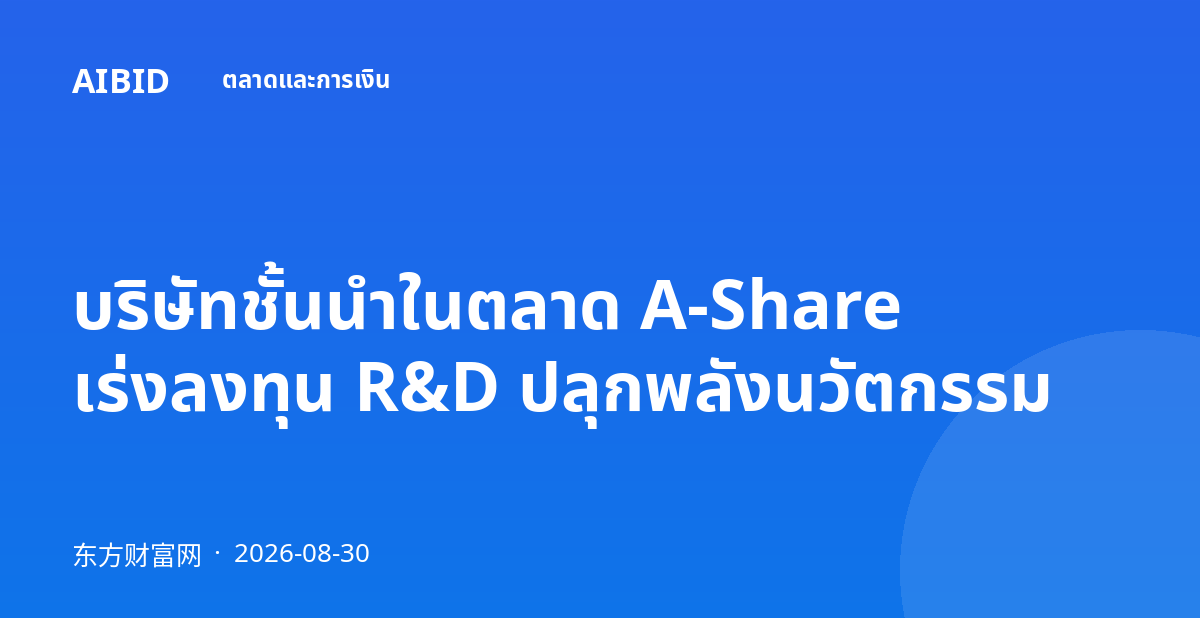 บริษัทชั้นนำในตลาด A-Share เร่งลงทุน R&D ปลุกพลังนวัตกรรม