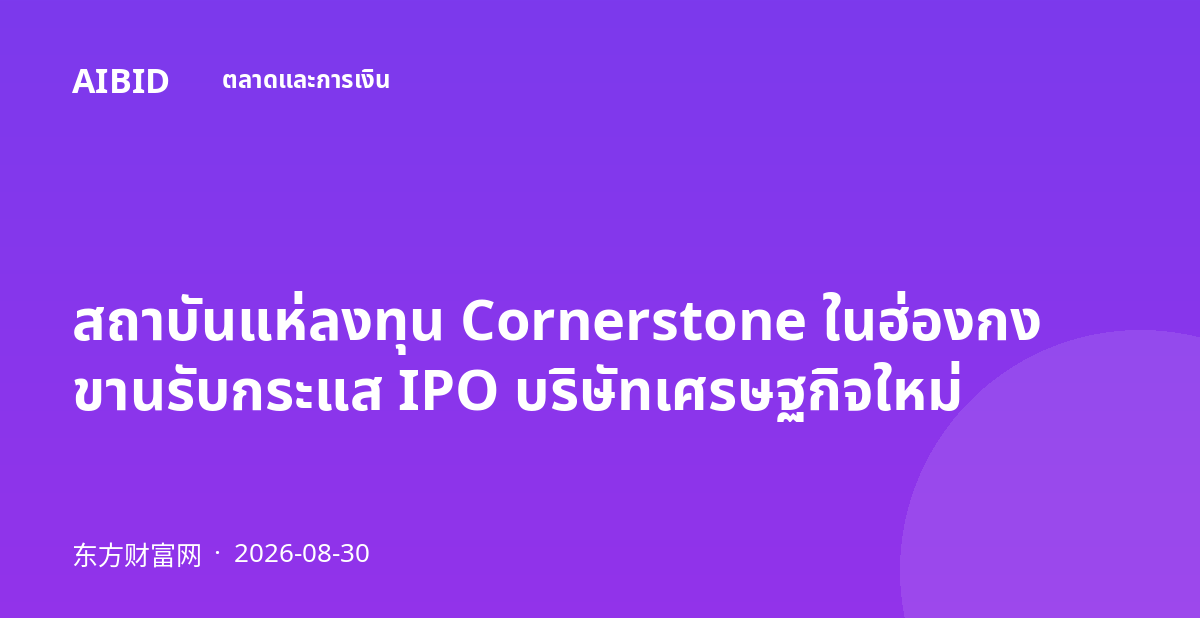 สถาบันแห่ลงทุน Cornerstone ในฮ่องกง ขานรับกระแส IPO บริษัทเศรษฐกิจใหม่
