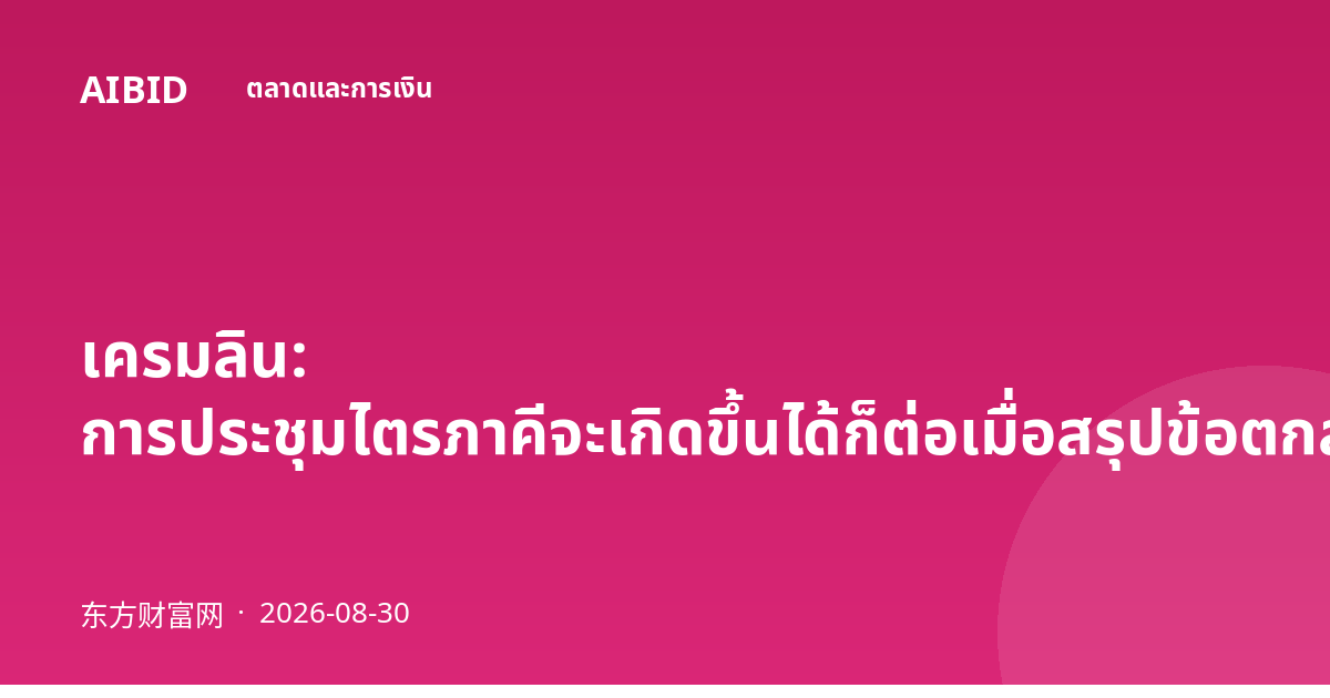 เครมลิน: การประชุมไตรภาคีจะเกิดขึ้นได้ก็ต่อเมื่อสรุปข้อตกลงเสร็จสิ้นแล้ว