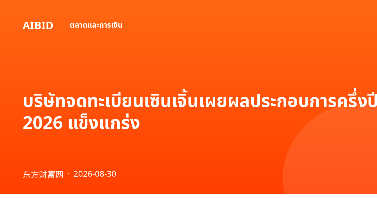 บริษัทจดทะเบียนเซินเจิ้นเผยผลประกอบการครึ่งปีแรก 2026 แข็งแกร่ง