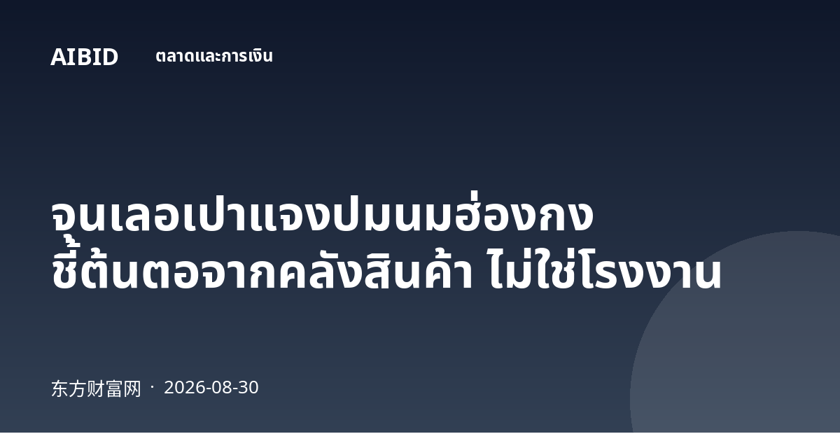 จุนเลอเปาแจงปมนมฮ่องกง ชี้ต้นตอจากคลังสินค้า ไม่ใช่โรงงาน