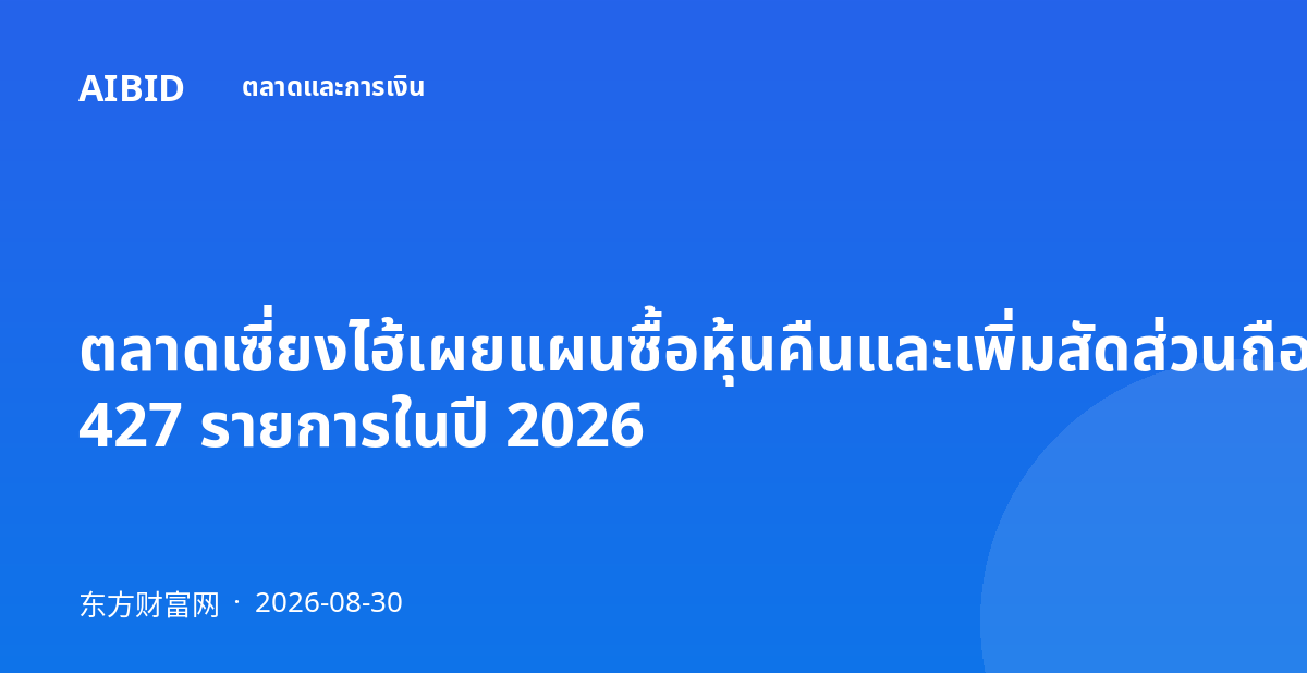 ตลาดเซี่ยงไฮ้เผยแผนซื้อหุ้นคืนและเพิ่มสัดส่วนถือหุ้นใหม่ 427 รายการในปี 2026