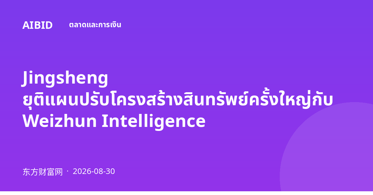 Jingsheng ยุติแผนปรับโครงสร้างสินทรัพย์ครั้งใหญ่กับ Weizhun Intelligence