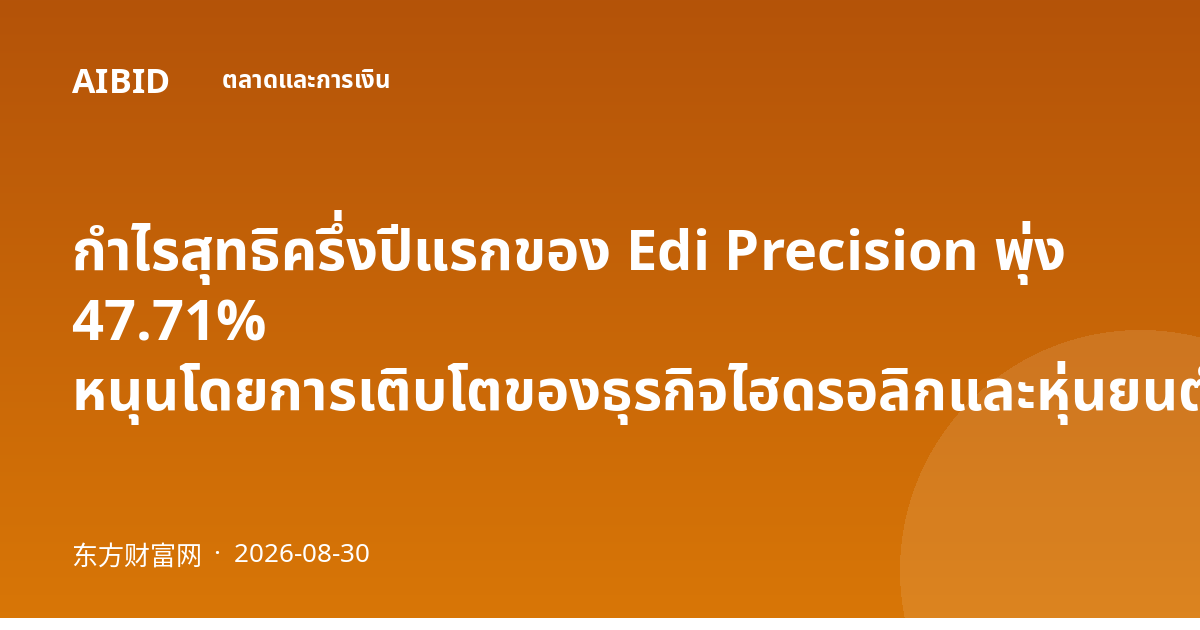 กำไรสุทธิครึ่งปีแรกของ Edi Precision พุ่ง 47.71% หนุนโดยการเติบโตของธุรกิจไฮดรอลิกและหุ่นยนต์