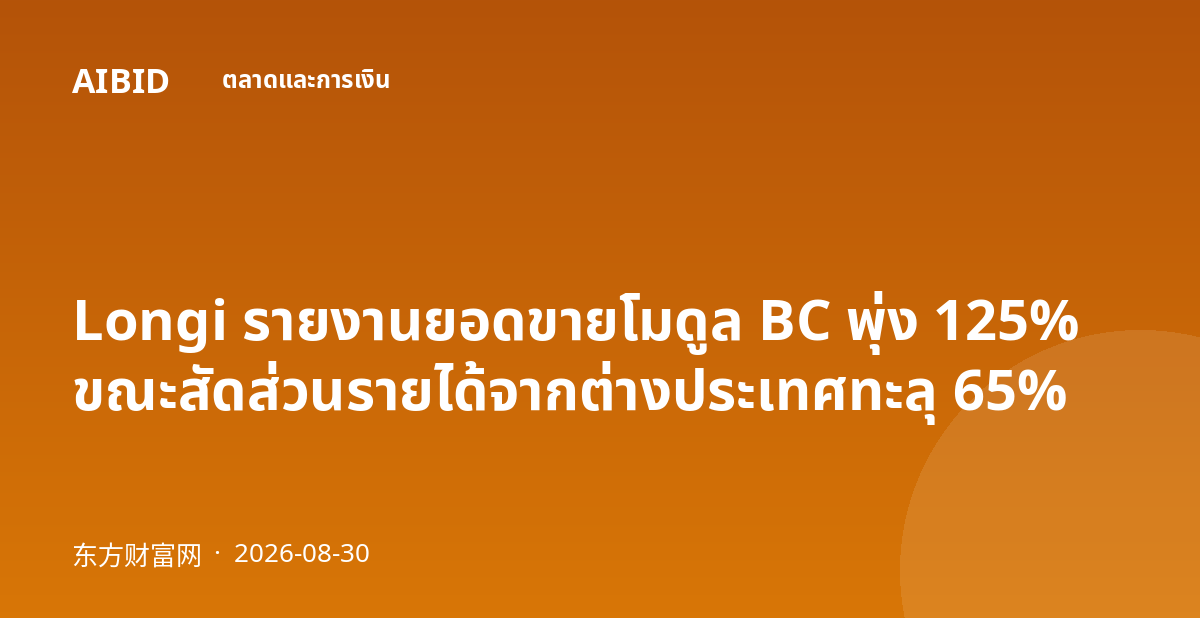 Longi รายงานยอดขายโมดูล BC พุ่ง 125% ขณะสัดส่วนรายได้จากต่างประเทศทะลุ 65%