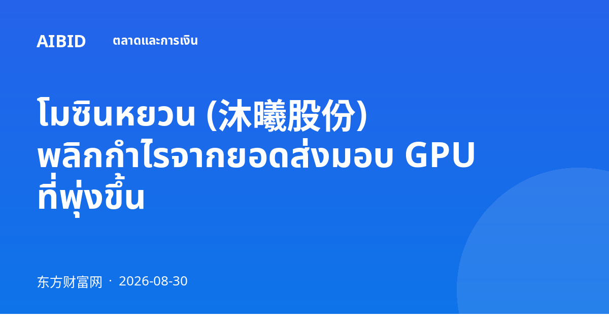 โมซินหยวน (沐曦股份) พลิกกำไรจากยอดส่งมอบ GPU ที่พุ่งขึ้น