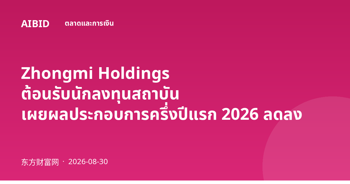 Zhongmi Holdings ต้อนรับนักลงทุนสถาบัน เผยผลประกอบการครึ่งปีแรก 2026 ลดลง