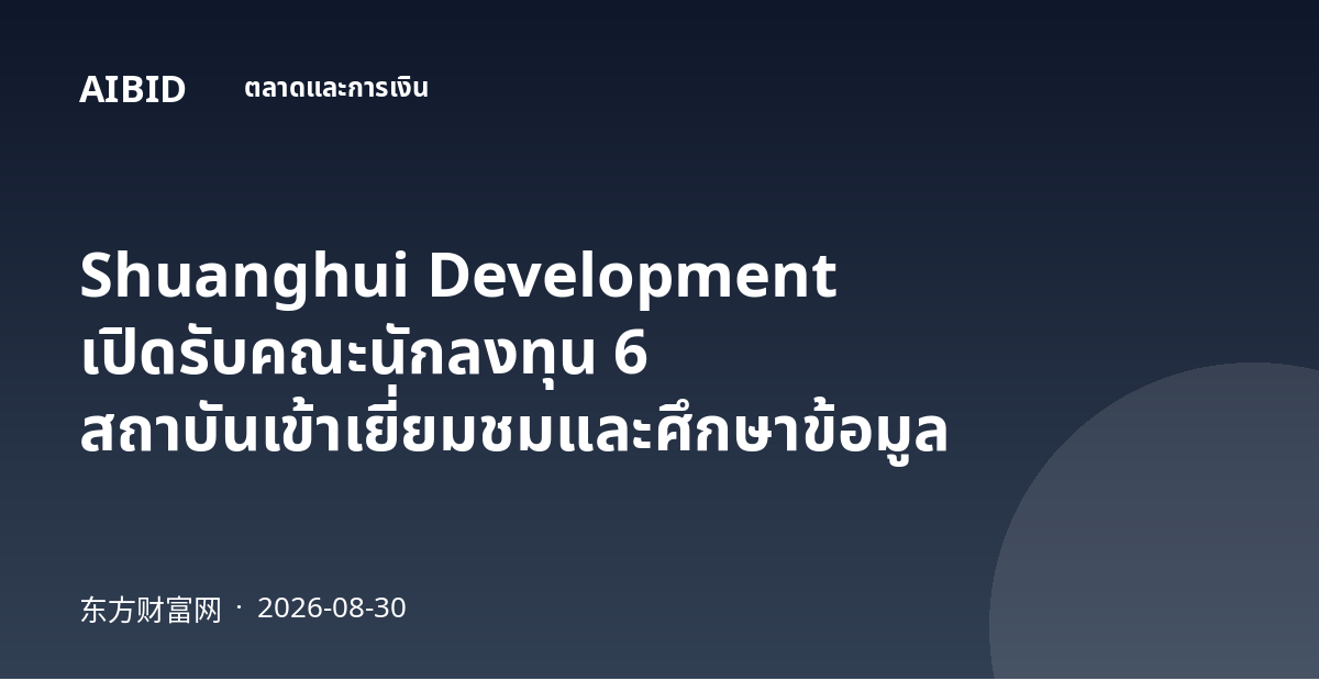 Shuanghui Development เปิดรับคณะนักลงทุน 6 สถาบันเข้าเยี่ยมชมและศึกษาข้อมูล