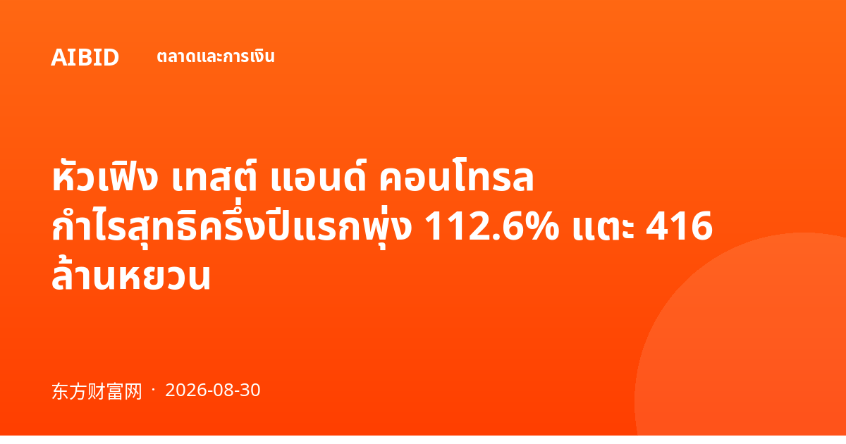 หัวเฟิง เทสต์ แอนด์ คอนโทรล กำไรสุทธิครึ่งปีแรกพุ่ง 112.6% แตะ 416 ล้านหยวน