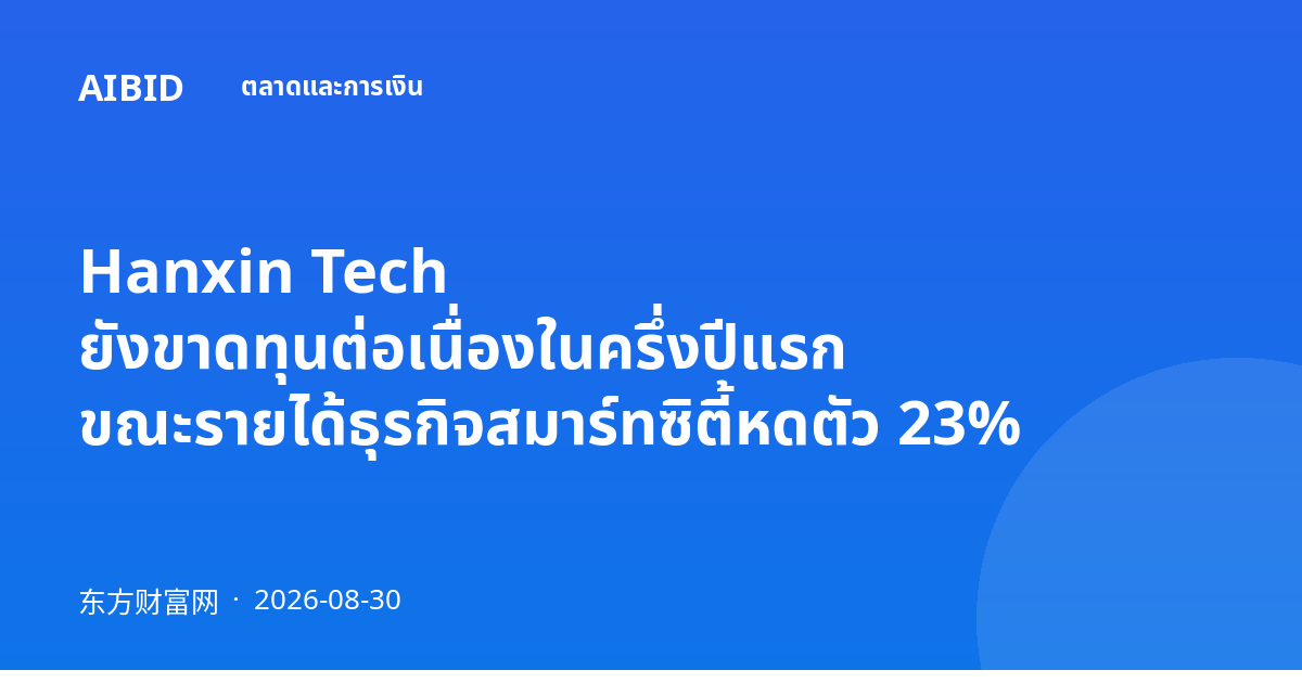 Hanxin Tech ยังขาดทุนต่อเนื่องในครึ่งปีแรก ขณะรายได้ธุรกิจสมาร์ทซิตี้หดตัว 23%