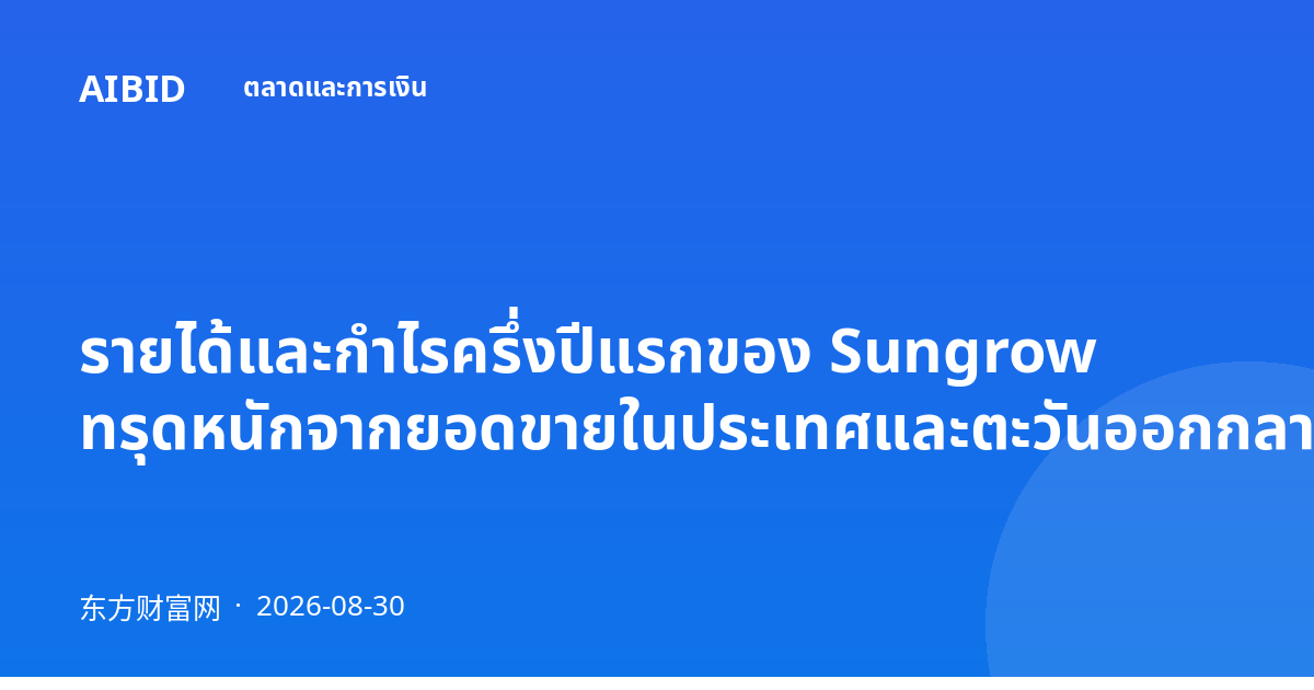 รายได้และกำไรครึ่งปีแรกของ Sungrow ทรุดหนักจากยอดขายในประเทศและตะวันออกกลางที่ร่วงลง