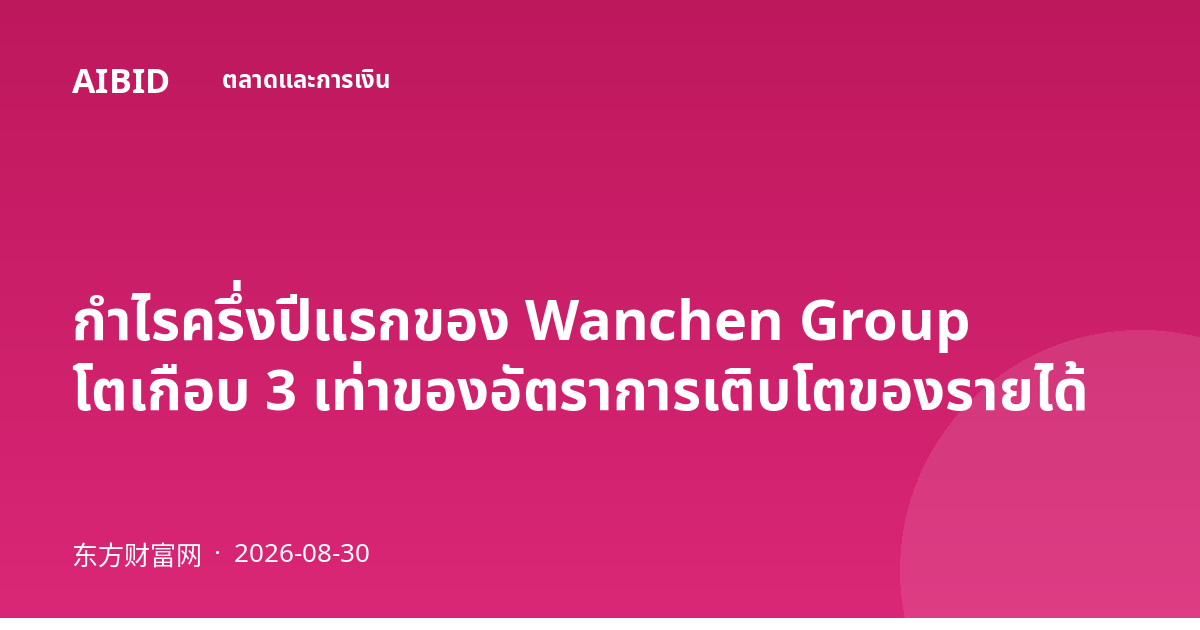 กำไรครึ่งปีแรกของ Wanchen Group โตเกือบ 3 เท่าของอัตราการเติบโตของรายได้