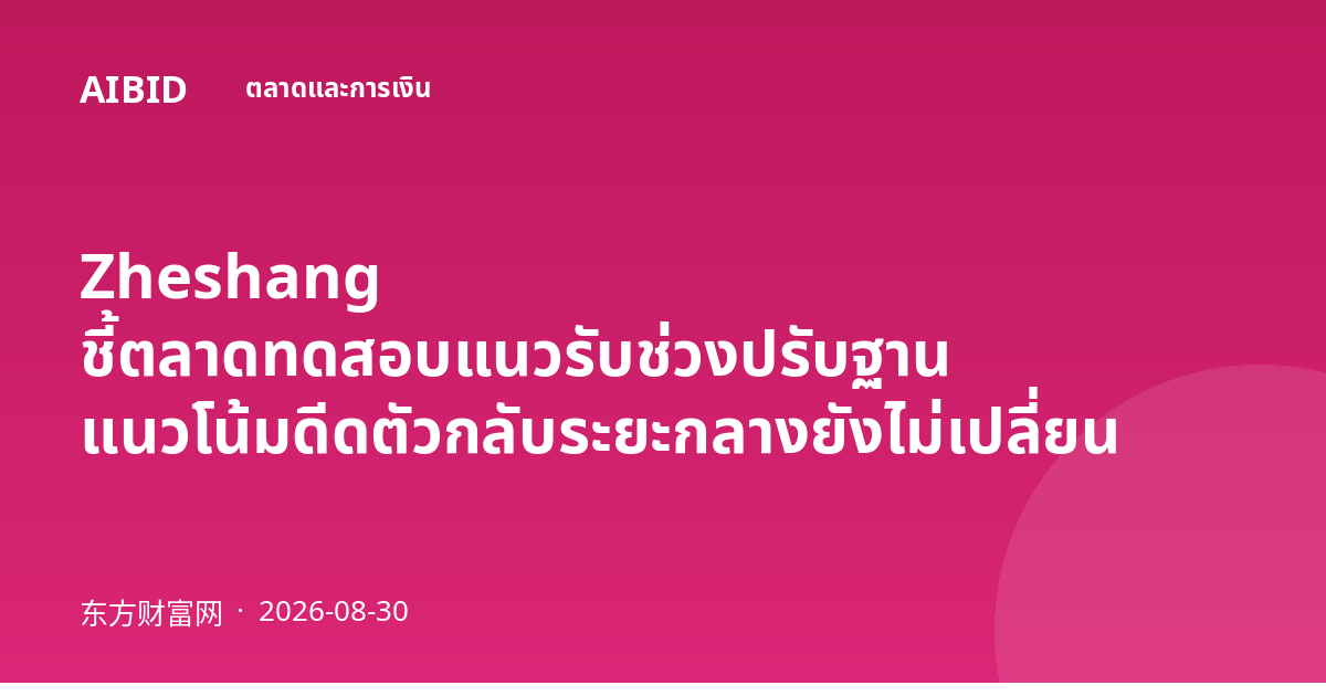 Zheshang ชี้ตลาดทดสอบแนวรับช่วงปรับฐาน แนวโน้มดีดตัวกลับระยะกลางยังไม่เปลี่ยน