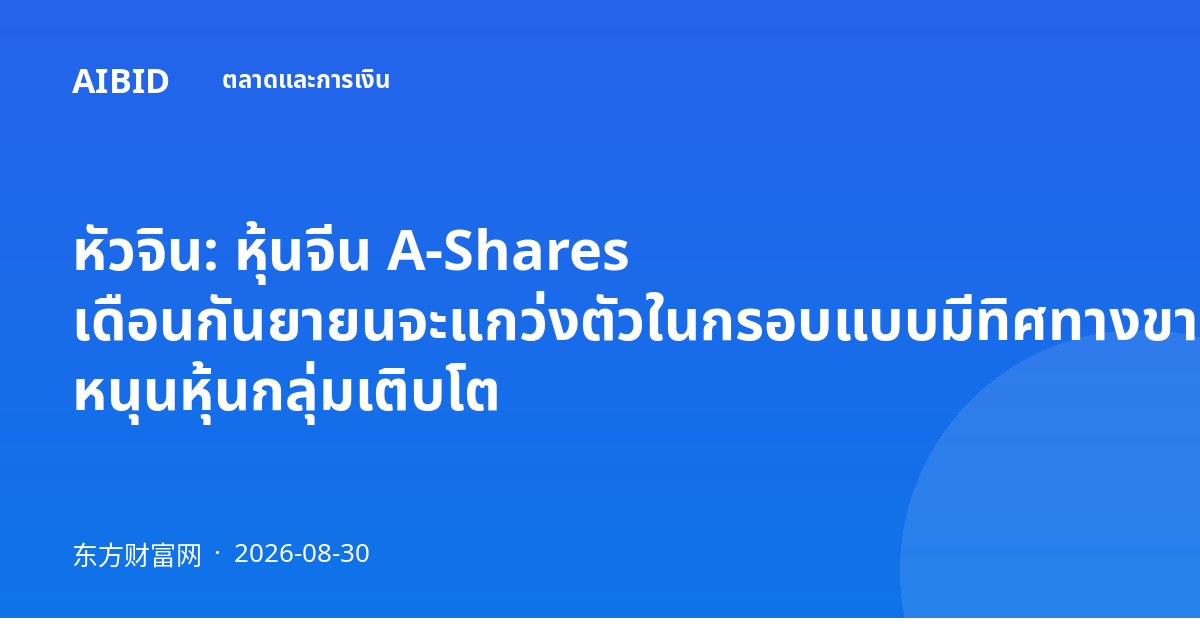 หัวจิน: หุ้นจีน A-Shares เดือนกันยายนจะแกว่งตัวในกรอบแบบมีทิศทางขาขึ้น หนุนหุ้นกลุ่มเติบโต