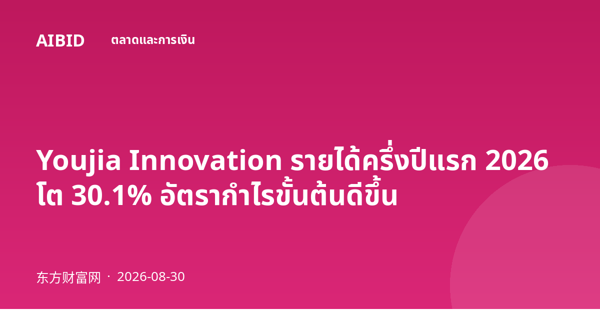 Youjia Innovation รายได้ครึ่งปีแรก 2026 โต 30.1% อัตรากำไรขั้นต้นดีขึ้น
