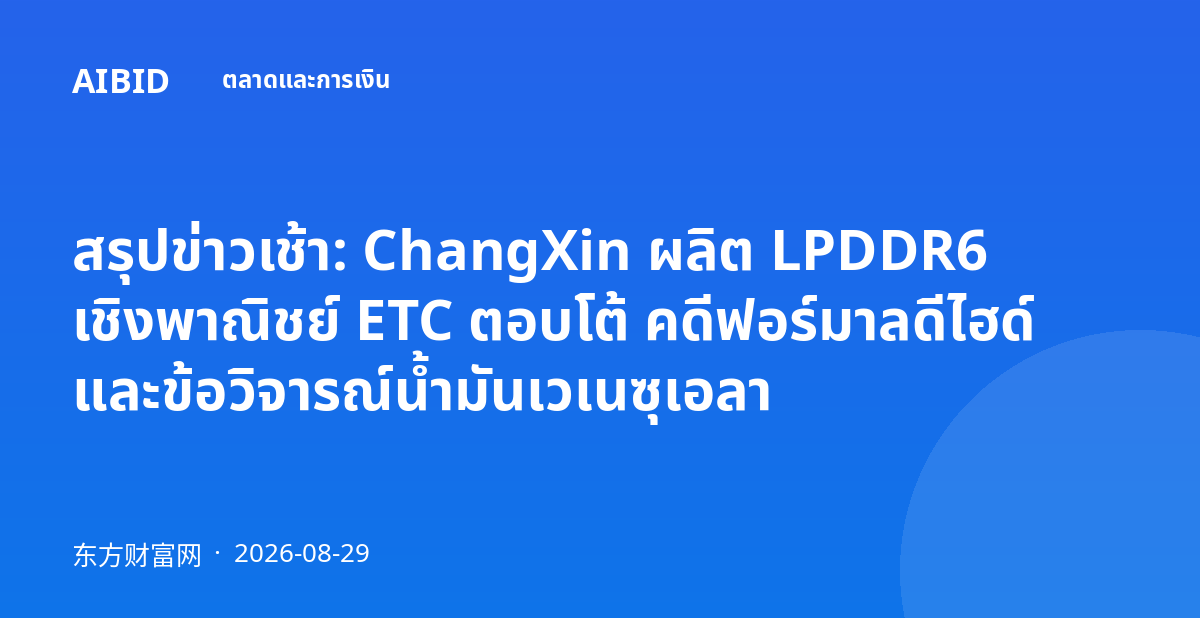 สรุปข่าวเช้า: ChangXin ผลิต LPDDR6 เชิงพาณิชย์ ETC ตอบโต้ คดีฟอร์มาลดีไฮด์ และข้อวิจารณ์น้ำมันเวเนซุเอลา