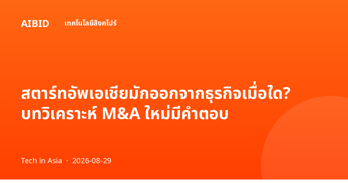 สตาร์ทอัพเอเชียมักออกจากธุรกิจเมื่อใด? บทวิเคราะห์ M&A ใหม่มีคำตอบ