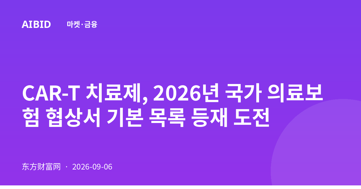 CAR-T 치료제, 2026년 국가 의료보험 협상서 기본 목록 등재 도전