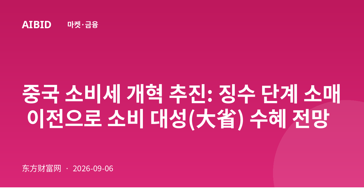 중국 소비세 개혁 추진: 징수 단계 소매 이전으로 소비 대성(大省) 수혜 전망