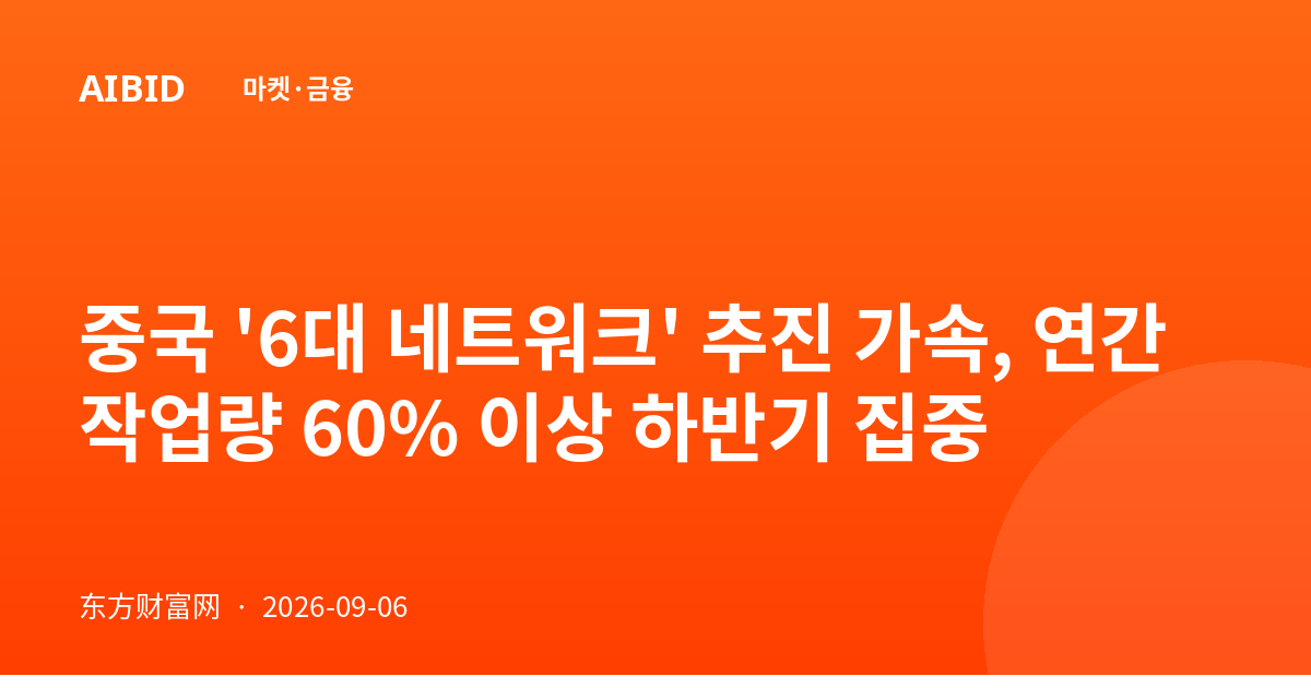 중국 '6대 네트워크' 추진 가속, 연간 작업량 60% 이상 하반기 집중