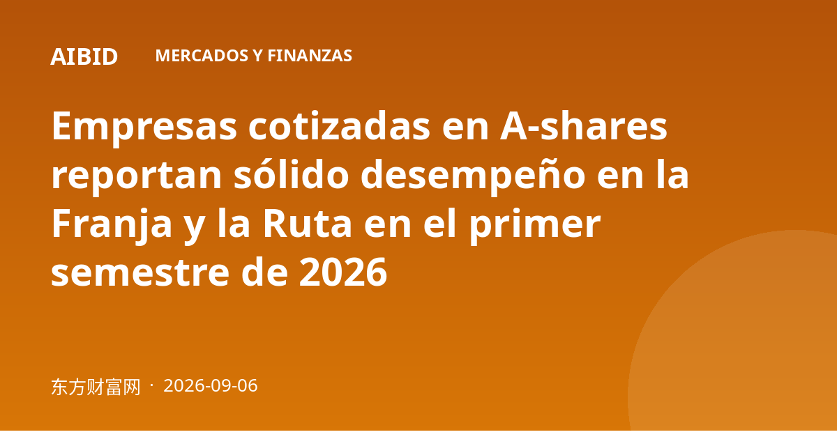 Empresas cotizadas en A-shares reportan sólido desempeño en la Franja y la Ruta en el primer semestre de 2026