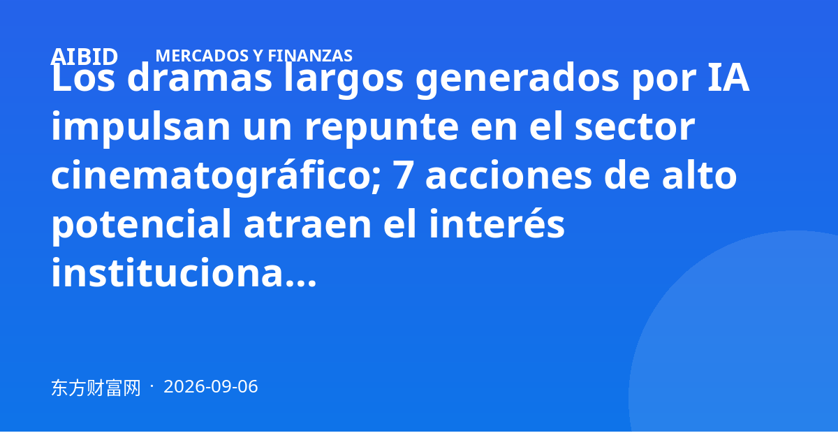 Los dramas largos generados por IA impulsan un repunte en el sector cinematográfico; 7 acciones de alto potencial atraen el interés institucional