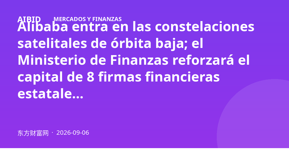 Alibaba entra en las constelaciones satelitales de órbita baja; el Ministerio de Finanzas reforzará el capital de 8 firmas financieras estatales