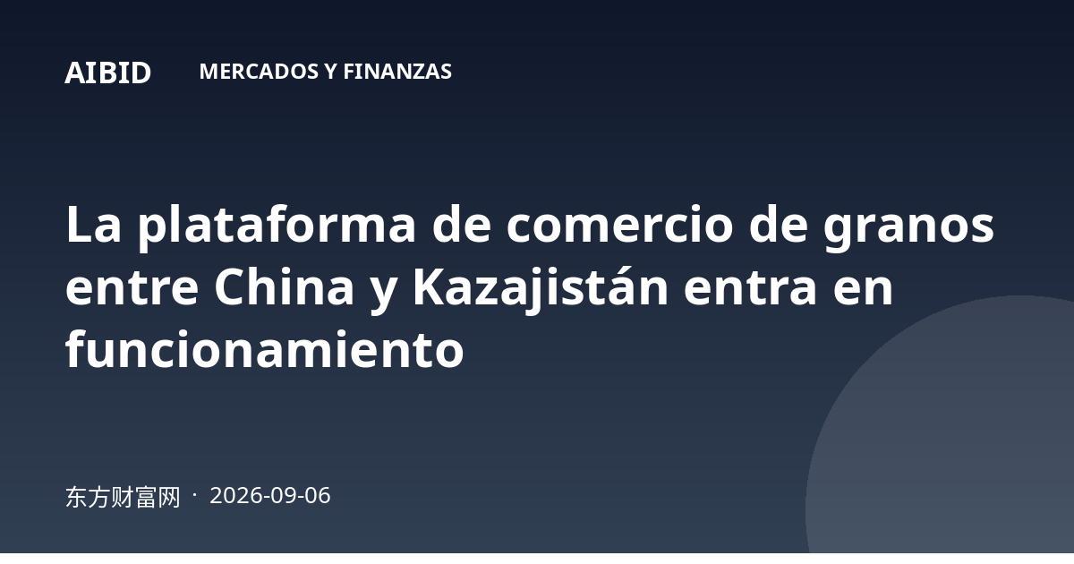 La plataforma de comercio de granos entre China y Kazajistán entra en funcionamiento