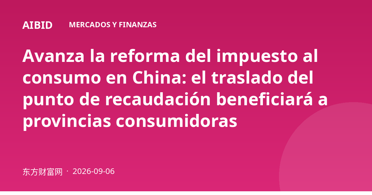 Avanza la reforma del impuesto al consumo en China: el traslado del punto de recaudación beneficiará a provincias consumidoras