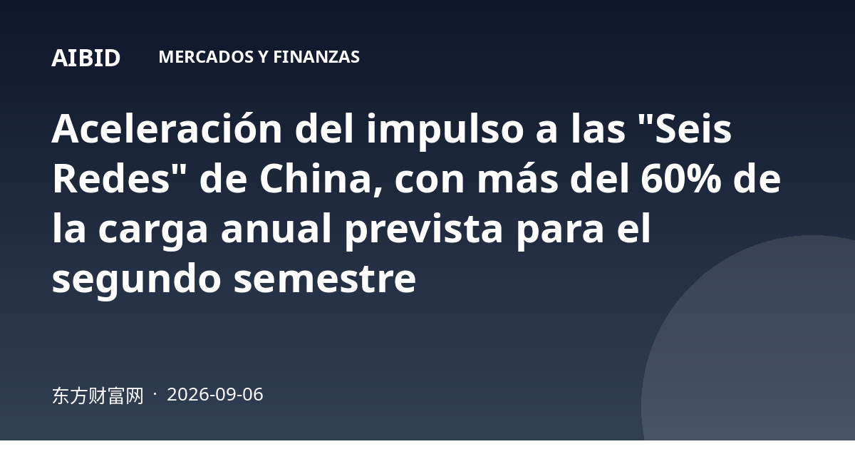 Aceleración del impulso a las "Seis Redes" de China, con más del 60% de la carga anual prevista para el segundo semestre