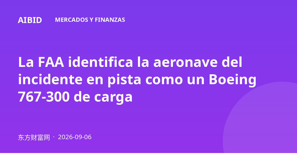 La FAA identifica la aeronave del incidente en pista como un Boeing 767-300 de carga